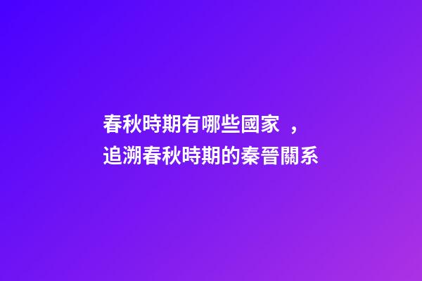 春秋時期有哪些國家，追溯春秋時期的秦晉關系